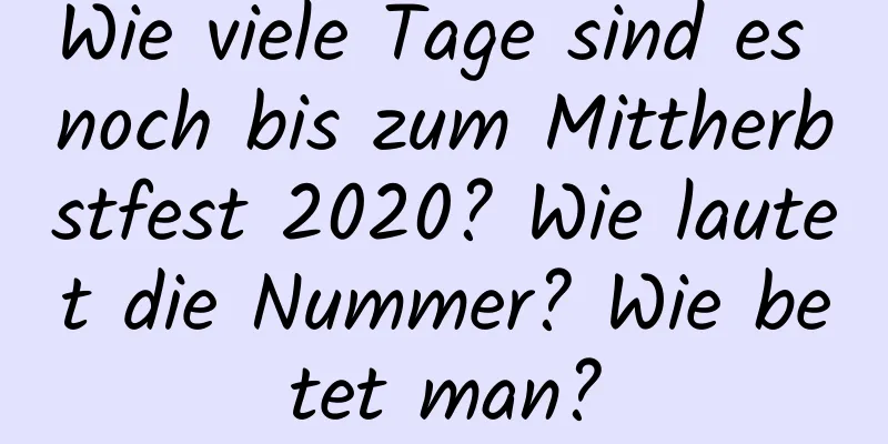 Wie viele Tage sind es noch bis zum Mittherbstfest 2020? Wie lautet die Nummer? Wie betet man?