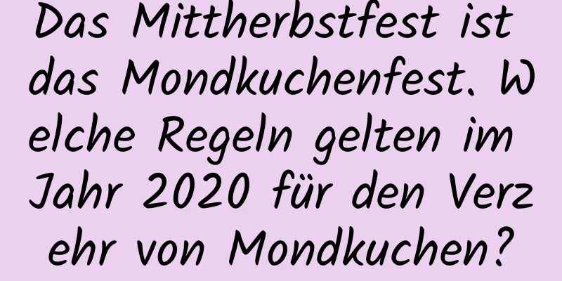 Das Mittherbstfest ist das Mondkuchenfest. Welche Regeln gelten im Jahr 2020 für den Verzehr von Mondkuchen?