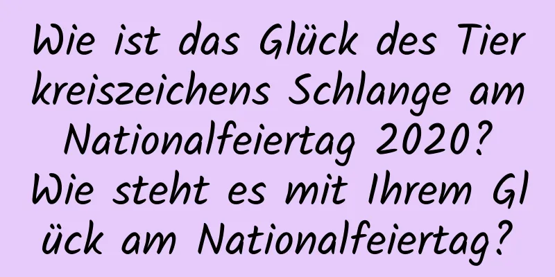 Wie ist das Glück des Tierkreiszeichens Schlange am Nationalfeiertag 2020? Wie steht es mit Ihrem Glück am Nationalfeiertag?