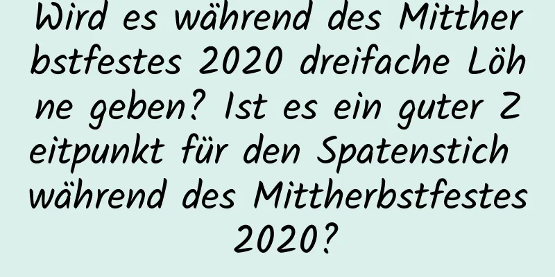 Wird es während des Mittherbstfestes 2020 dreifache Löhne geben? Ist es ein guter Zeitpunkt für den Spatenstich während des Mittherbstfestes 2020?