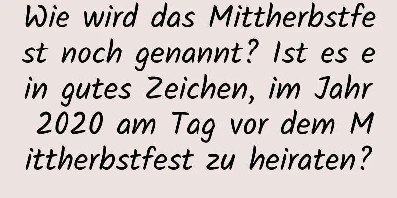 Wie wird das Mittherbstfest noch genannt? Ist es ein gutes Zeichen, im Jahr 2020 am Tag vor dem Mittherbstfest zu heiraten?