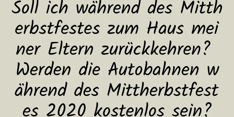 Soll ich während des Mittherbstfestes zum Haus meiner Eltern zurückkehren? Werden die Autobahnen während des Mittherbstfestes 2020 kostenlos sein?