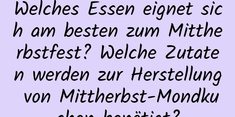 Welches Essen eignet sich am besten zum Mittherbstfest? Welche Zutaten werden zur Herstellung von Mittherbst-Mondkuchen benötigt?