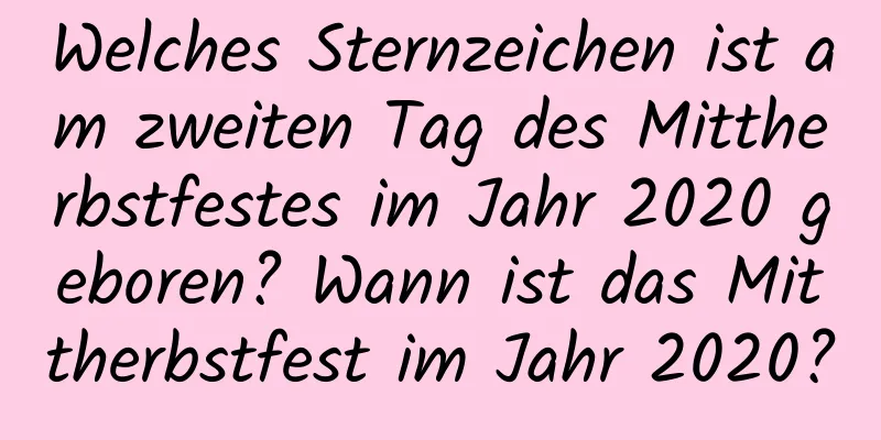 Welches Sternzeichen ist am zweiten Tag des Mittherbstfestes im Jahr 2020 geboren? Wann ist das Mittherbstfest im Jahr 2020?