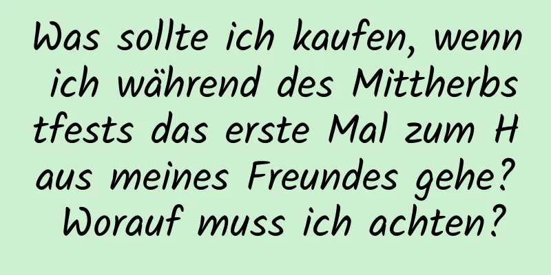 Was sollte ich kaufen, wenn ich während des Mittherbstfests das erste Mal zum Haus meines Freundes gehe? Worauf muss ich achten?