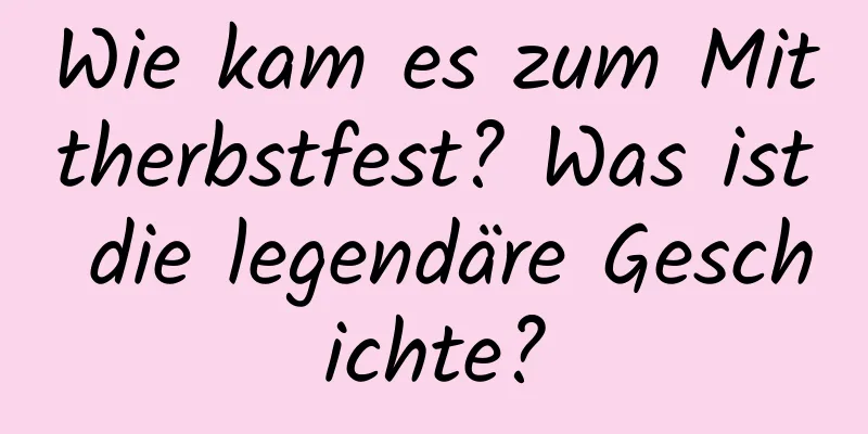 Wie kam es zum Mittherbstfest? Was ist die legendäre Geschichte?