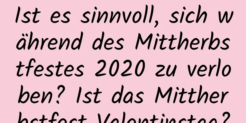 Ist es sinnvoll, sich während des Mittherbstfestes 2020 zu verloben? Ist das Mittherbstfest Valentinstag?