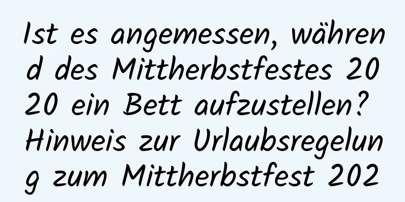 Ist es angemessen, während des Mittherbstfestes 2020 ein Bett aufzustellen? Hinweis zur Urlaubsregelung zum Mittherbstfest 2020