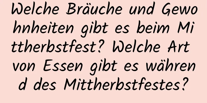 Welche Bräuche und Gewohnheiten gibt es beim Mittherbstfest? Welche Art von Essen gibt es während des Mittherbstfestes?