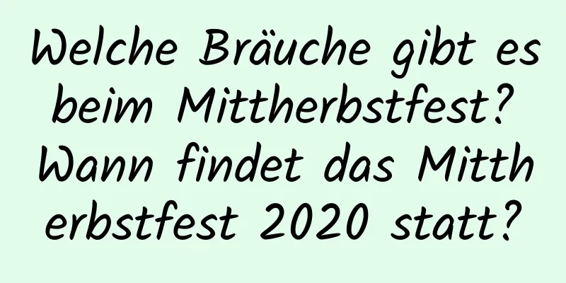 Welche Bräuche gibt es beim Mittherbstfest? Wann findet das Mittherbstfest 2020 statt?