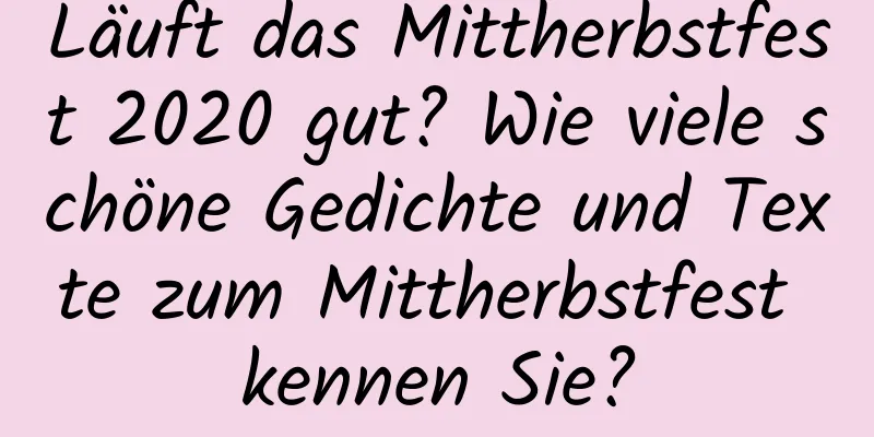 Läuft das Mittherbstfest 2020 gut? Wie viele schöne Gedichte und Texte zum Mittherbstfest kennen Sie?