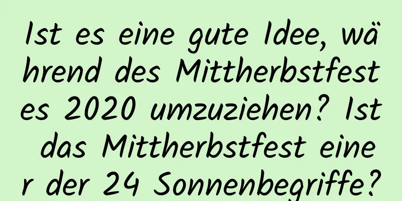 Ist es eine gute Idee, während des Mittherbstfestes 2020 umzuziehen? Ist das Mittherbstfest einer der 24 Sonnenbegriffe?