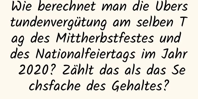 Wie berechnet man die Überstundenvergütung am selben Tag des Mittherbstfestes und des Nationalfeiertags im Jahr 2020? Zählt das als das Sechsfache des Gehaltes?