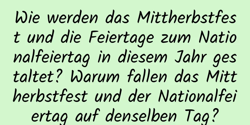 Wie werden das Mittherbstfest und die Feiertage zum Nationalfeiertag in diesem Jahr gestaltet? Warum fallen das Mittherbstfest und der Nationalfeiertag auf denselben Tag?