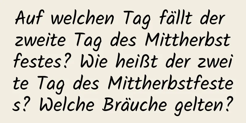 Auf welchen Tag fällt der zweite Tag des Mittherbstfestes? Wie heißt der zweite Tag des Mittherbstfestes? Welche Bräuche gelten?