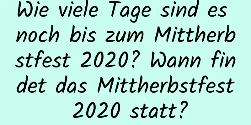 Wie viele Tage sind es noch bis zum Mittherbstfest 2020? Wann findet das Mittherbstfest 2020 statt?