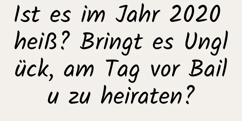 Ist es im Jahr 2020 heiß? Bringt es Unglück, am Tag vor Bailu zu heiraten?