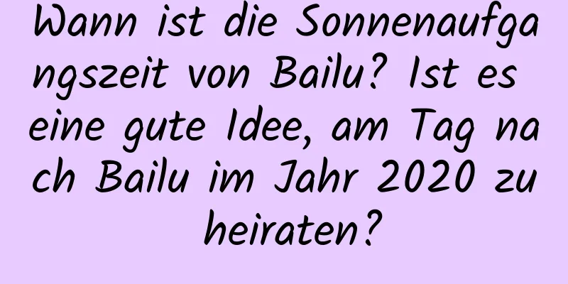 Wann ist die Sonnenaufgangszeit von Bailu? Ist es eine gute Idee, am Tag nach Bailu im Jahr 2020 zu heiraten?