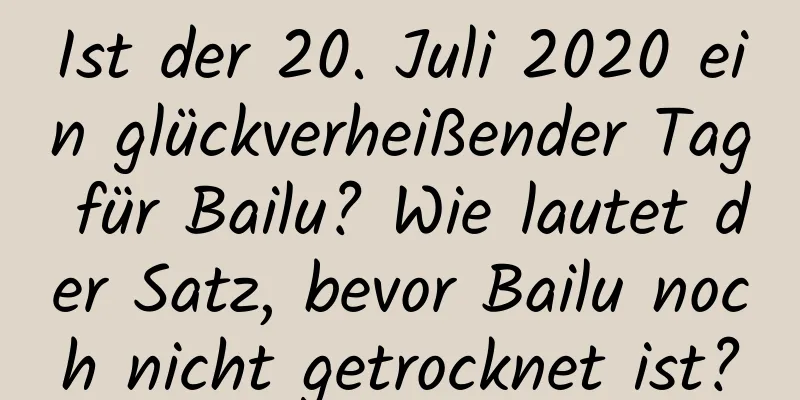 Ist der 20. Juli 2020 ein glückverheißender Tag für Bailu? Wie lautet der Satz, bevor Bailu noch nicht getrocknet ist?