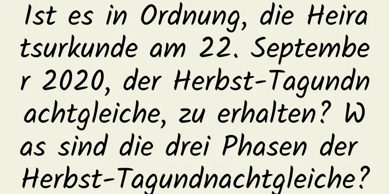 Ist es in Ordnung, die Heiratsurkunde am 22. September 2020, der Herbst-Tagundnachtgleiche, zu erhalten? Was sind die drei Phasen der Herbst-Tagundnachtgleiche?