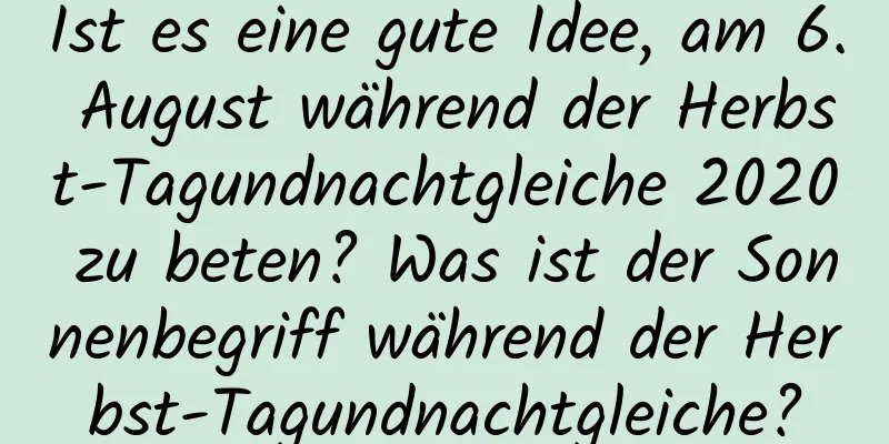 Ist es eine gute Idee, am 6. August während der Herbst-Tagundnachtgleiche 2020 zu beten? Was ist der Sonnenbegriff während der Herbst-Tagundnachtgleiche?