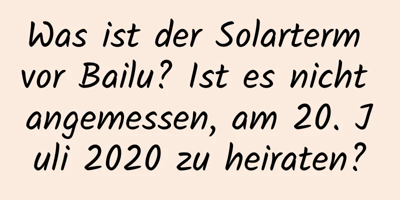 Was ist der Solarterm vor Bailu? Ist es nicht angemessen, am 20. Juli 2020 zu heiraten?