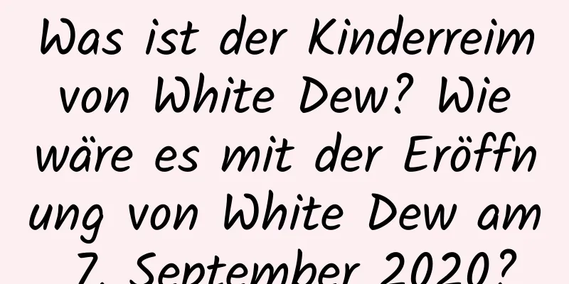 Was ist der Kinderreim von White Dew? Wie wäre es mit der Eröffnung von White Dew am 7. September 2020?