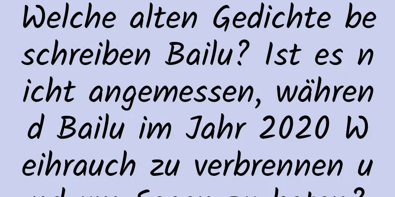 Welche alten Gedichte beschreiben Bailu? Ist es nicht angemessen, während Bailu im Jahr 2020 Weihrauch zu verbrennen und um Segen zu beten?