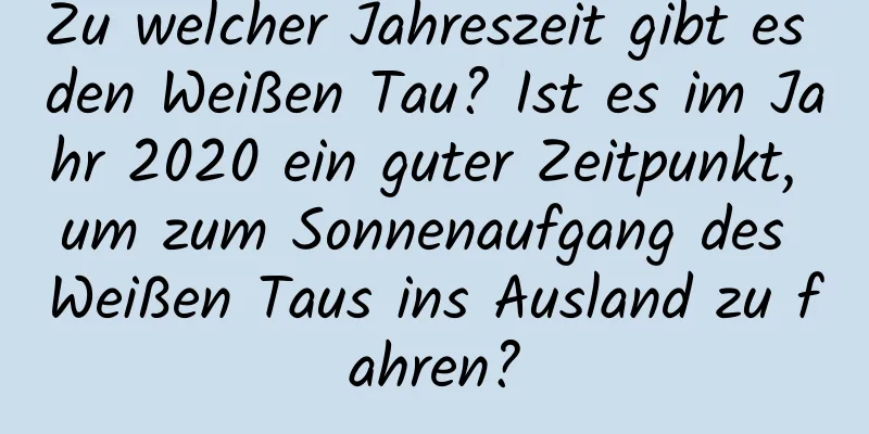 Zu welcher Jahreszeit gibt es den Weißen Tau? Ist es im Jahr 2020 ein guter Zeitpunkt, um zum Sonnenaufgang des Weißen Taus ins Ausland zu fahren?