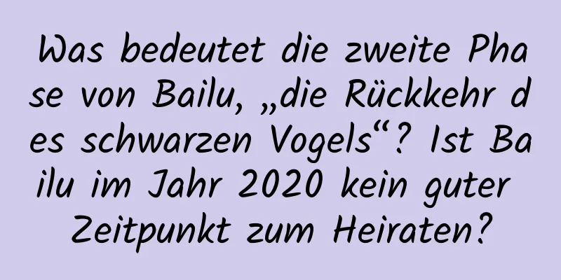 Was bedeutet die zweite Phase von Bailu, „die Rückkehr des schwarzen Vogels“? Ist Bailu im Jahr 2020 kein guter Zeitpunkt zum Heiraten?