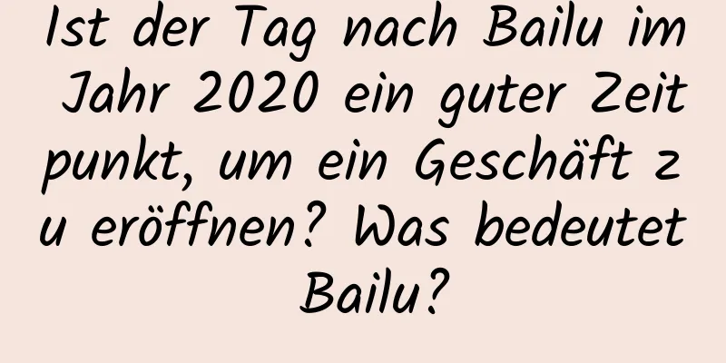 Ist der Tag nach Bailu im Jahr 2020 ein guter Zeitpunkt, um ein Geschäft zu eröffnen? Was bedeutet Bailu?