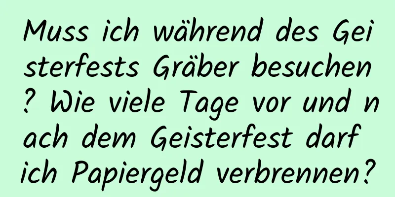 Muss ich während des Geisterfests Gräber besuchen? Wie viele Tage vor und nach dem Geisterfest darf ich Papiergeld verbrennen?