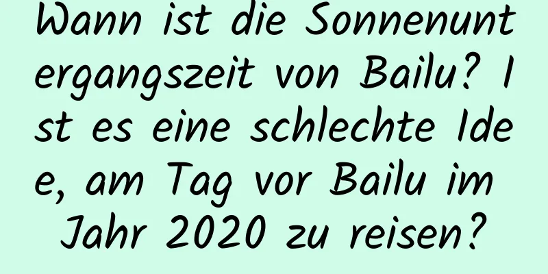 Wann ist die Sonnenuntergangszeit von Bailu? Ist es eine schlechte Idee, am Tag vor Bailu im Jahr 2020 zu reisen?