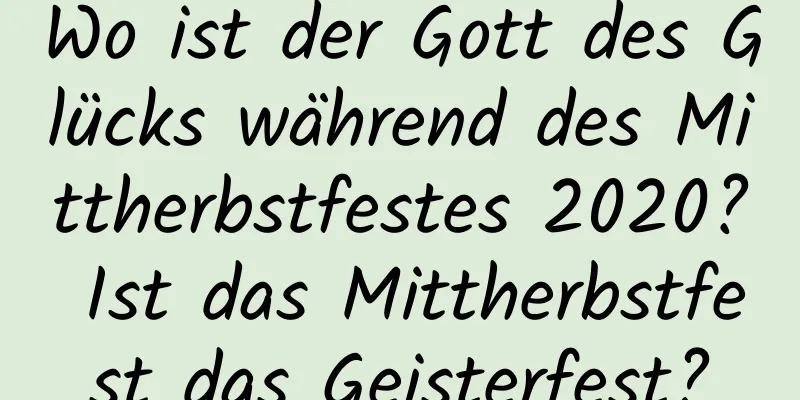 Wo ist der Gott des Glücks während des Mittherbstfestes 2020? Ist das Mittherbstfest das Geisterfest?