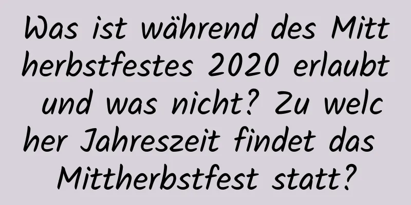 Was ist während des Mittherbstfestes 2020 erlaubt und was nicht? Zu welcher Jahreszeit findet das Mittherbstfest statt?