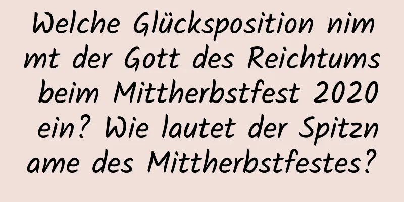 Welche Glücksposition nimmt der Gott des Reichtums beim Mittherbstfest 2020 ein? Wie lautet der Spitzname des Mittherbstfestes?