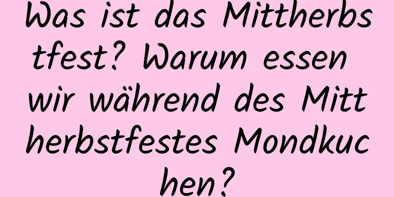 Was ist das Mittherbstfest? Warum essen wir während des Mittherbstfestes Mondkuchen?