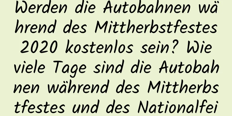 Werden die Autobahnen während des Mittherbstfestes 2020 kostenlos sein? Wie viele Tage sind die Autobahnen während des Mittherbstfestes und des Nationalfeiertags 2020 gesperrt?