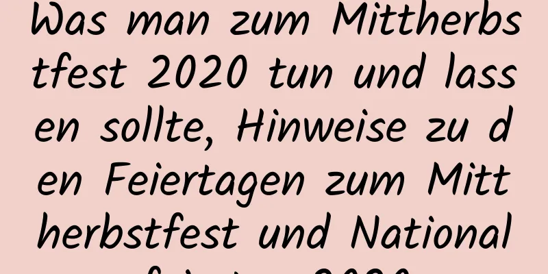 Was man zum Mittherbstfest 2020 tun und lassen sollte, Hinweise zu den Feiertagen zum Mittherbstfest und Nationalfeiertag 2020