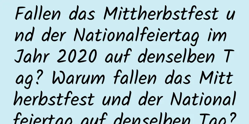 Fallen das Mittherbstfest und der Nationalfeiertag im Jahr 2020 auf denselben Tag? Warum fallen das Mittherbstfest und der Nationalfeiertag auf denselben Tag?