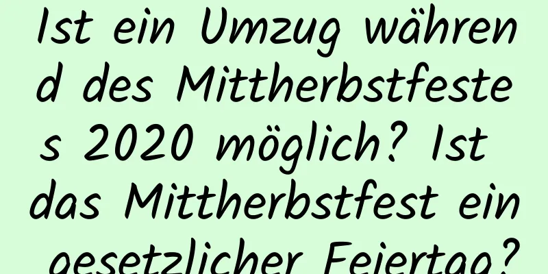 Ist ein Umzug während des Mittherbstfestes 2020 möglich? Ist das Mittherbstfest ein gesetzlicher Feiertag?