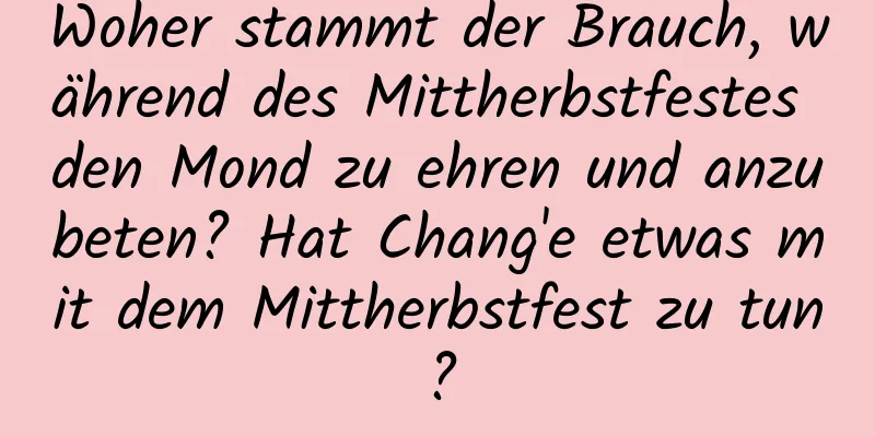 Woher stammt der Brauch, während des Mittherbstfestes den Mond zu ehren und anzubeten? Hat Chang'e etwas mit dem Mittherbstfest zu tun?