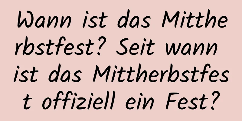 Wann ist das Mittherbstfest? Seit wann ist das Mittherbstfest offiziell ein Fest?