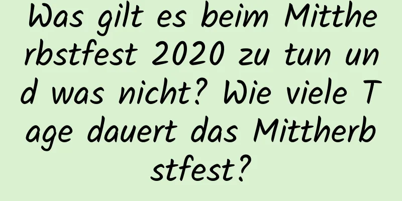 Was gilt es beim Mittherbstfest 2020 zu tun und was nicht? Wie viele Tage dauert das Mittherbstfest?