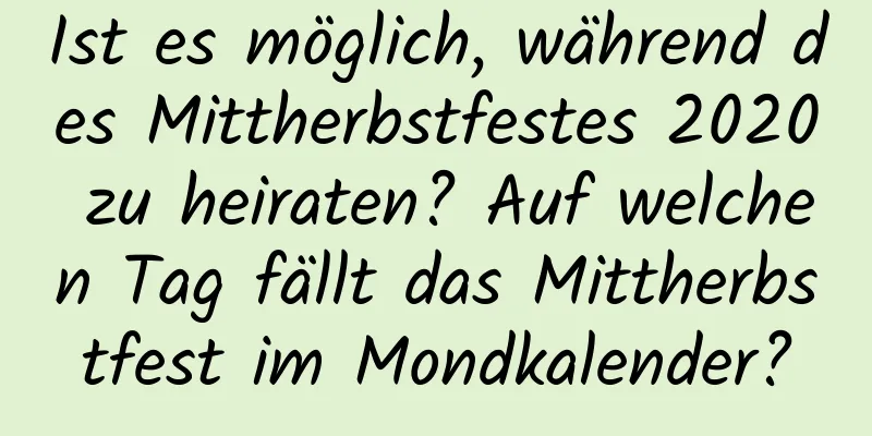 Ist es möglich, während des Mittherbstfestes 2020 zu heiraten? Auf welchen Tag fällt das Mittherbstfest im Mondkalender?