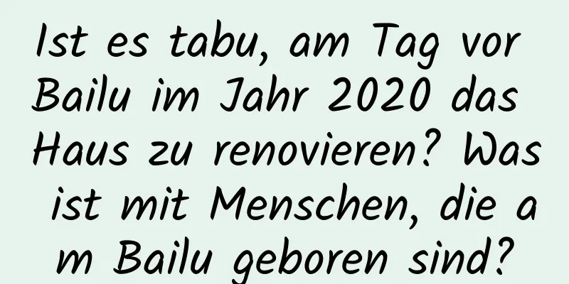 Ist es tabu, am Tag vor Bailu im Jahr 2020 das Haus zu renovieren? Was ist mit Menschen, die am Bailu geboren sind?