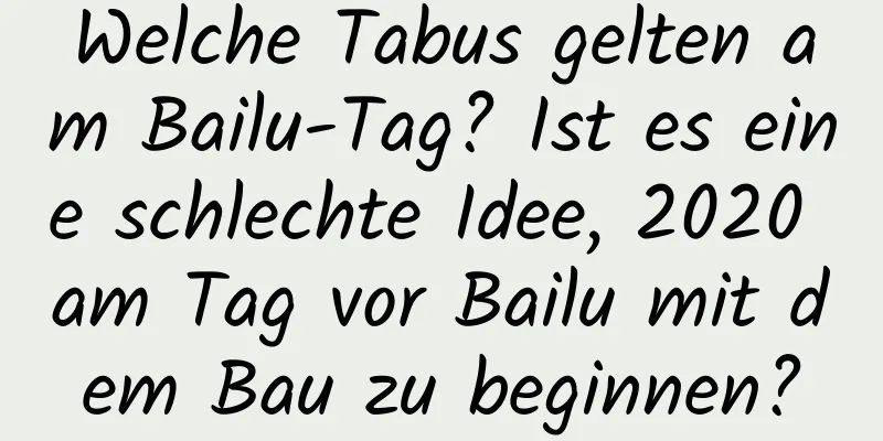 Welche Tabus gelten am Bailu-Tag? Ist es eine schlechte Idee, 2020 am Tag vor Bailu mit dem Bau zu beginnen?