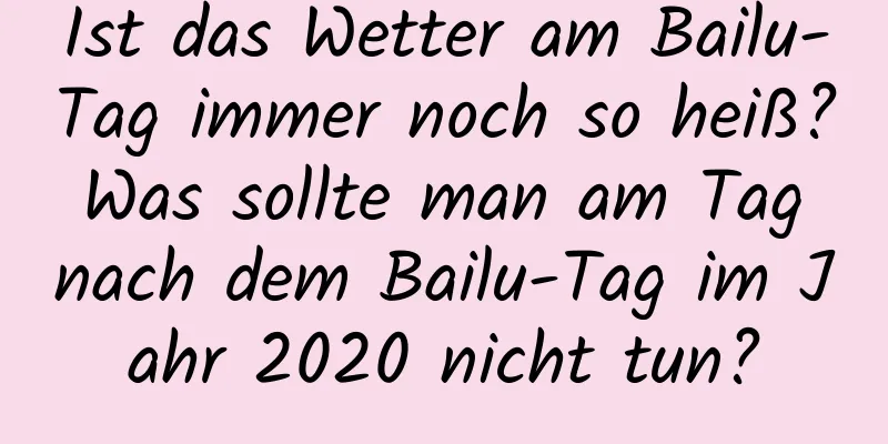 Ist das Wetter am Bailu-Tag immer noch so heiß? Was sollte man am Tag nach dem Bailu-Tag im Jahr 2020 nicht tun?