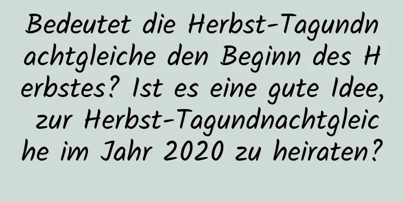 Bedeutet die Herbst-Tagundnachtgleiche den Beginn des Herbstes? Ist es eine gute Idee, zur Herbst-Tagundnachtgleiche im Jahr 2020 zu heiraten?