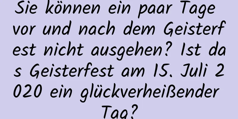 Sie können ein paar Tage vor und nach dem Geisterfest nicht ausgehen? Ist das Geisterfest am 15. Juli 2020 ein glückverheißender Tag?